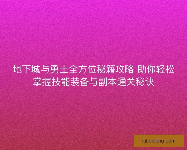 地下城与勇士全方位秘籍攻略 助你轻松掌握技能装备与副本通关秘诀