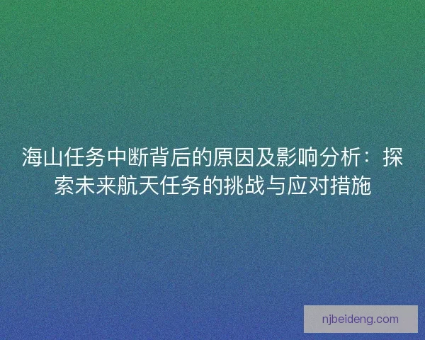 海山任务中断背后的原因及影响分析：探索未来航天任务的挑战与应对措施