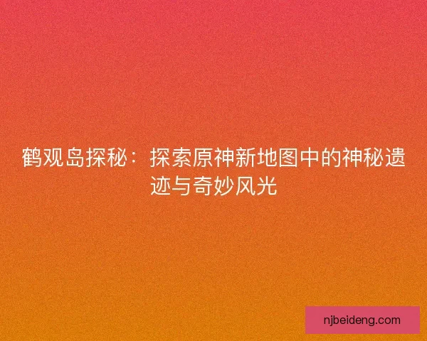 鹤观岛探秘：探索原神新地图中的神秘遗迹与奇妙风光