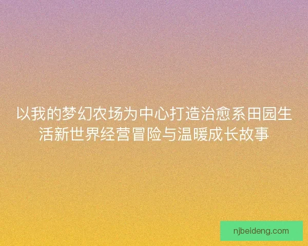 以我的梦幻农场为中心打造治愈系田园生活新世界经营冒险与温暖成长故事