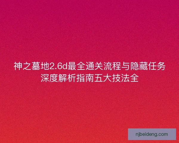 神之墓地2.6d最全通关流程与隐藏任务深度解析指南五大技法全