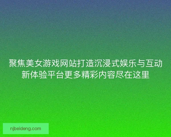 聚焦美女游戏网站打造沉浸式娱乐与互动新体验平台更多精彩内容尽在这里