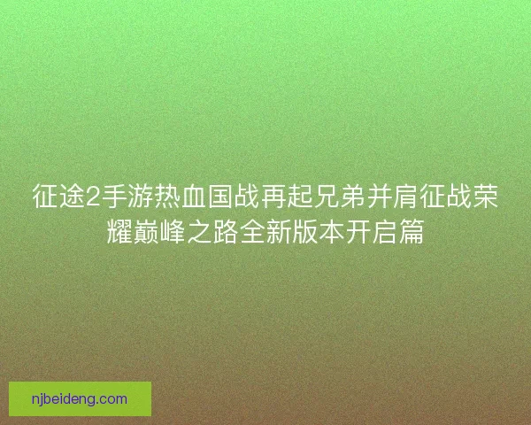 征途2手游热血国战再起兄弟并肩征战荣耀巅峰之路全新版本开启篇