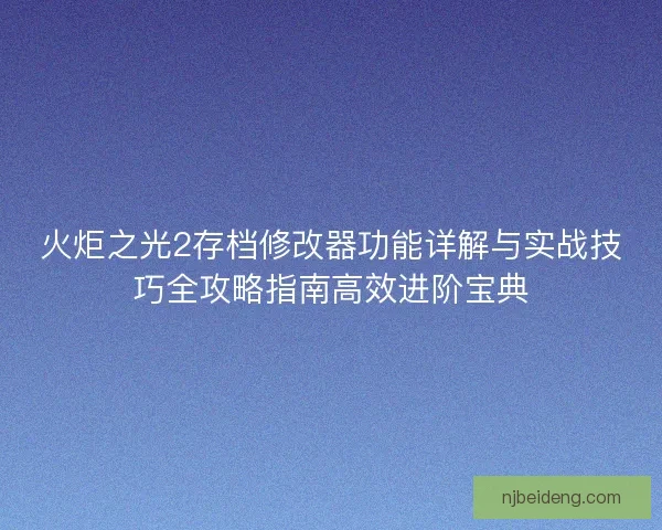 火炬之光2存档修改器功能详解与实战技巧全攻略指南高效进阶宝典