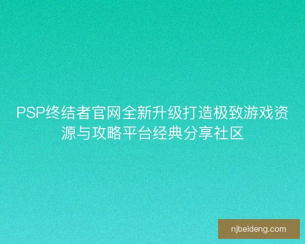 PSP终结者官网全新升级打造极致游戏资源与攻略平台经典分享社区