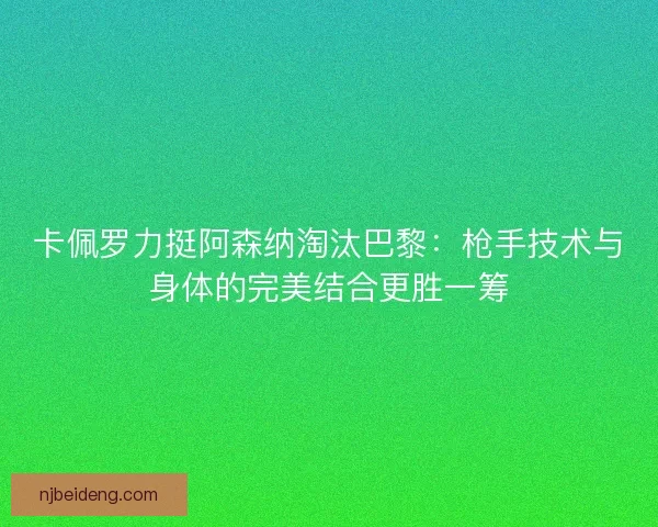 卡佩罗力挺阿森纳淘汰巴黎：枪手技术与身体的完美结合更胜一筹