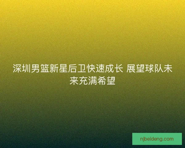 深圳男篮新星后卫快速成长 展望球队未来充满希望