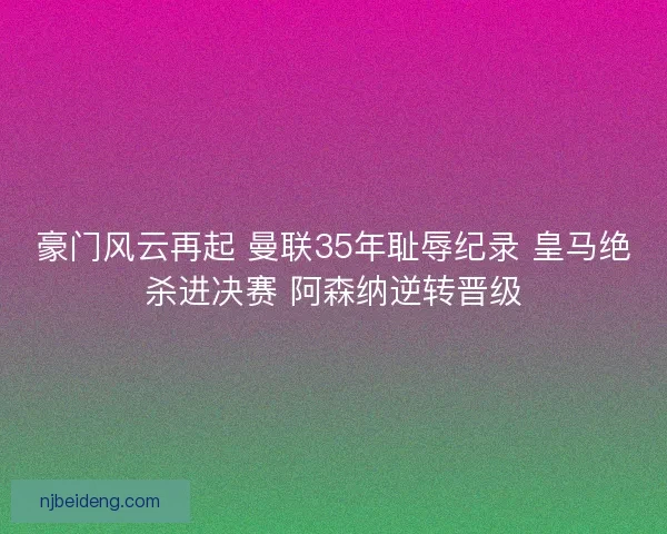 豪门风云再起 曼联35年耻辱纪录 皇马绝杀进决赛 阿森纳逆转晋级