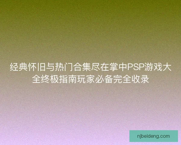 经典怀旧与热门合集尽在掌中PSP游戏大全终极指南玩家必备完全收录