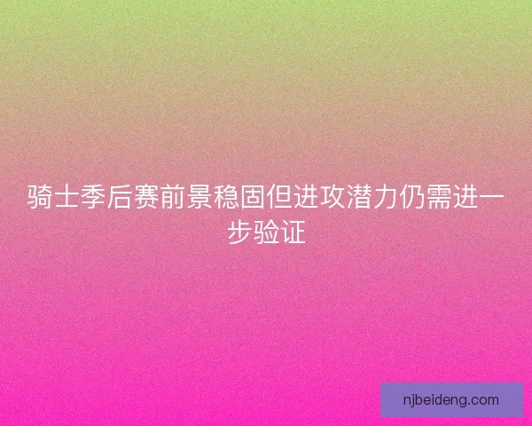 骑士季后赛前景稳固但进攻潜力仍需进一步验证