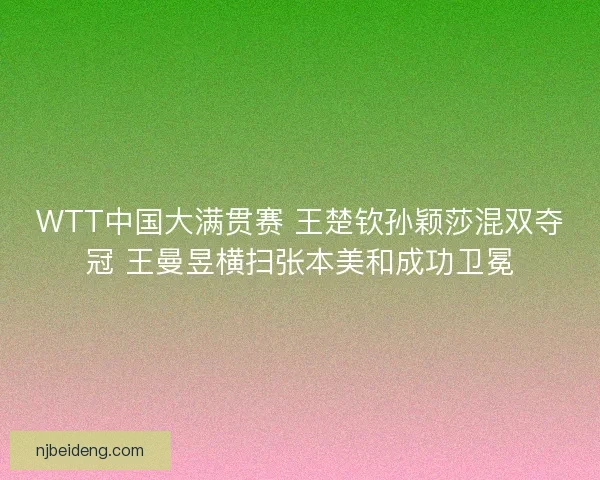 WTT中国大满贯赛 王楚钦孙颖莎混双夺冠 王曼昱横扫张本美和成功卫冕