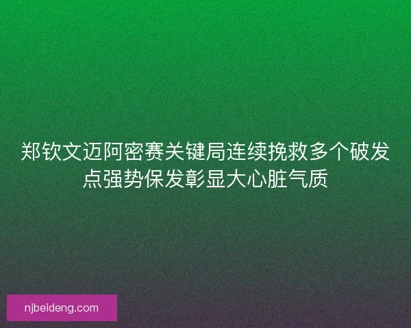 郑钦文迈阿密赛关键局连续挽救多个破发点强势保发彰显大心脏气质