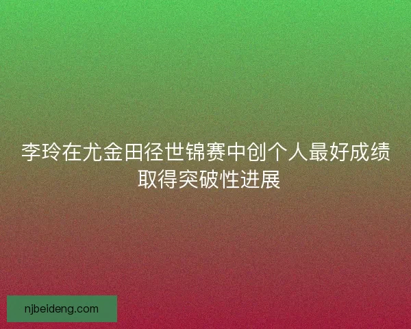 李玲在尤金田径世锦赛中创个人最好成绩 取得突破性进展