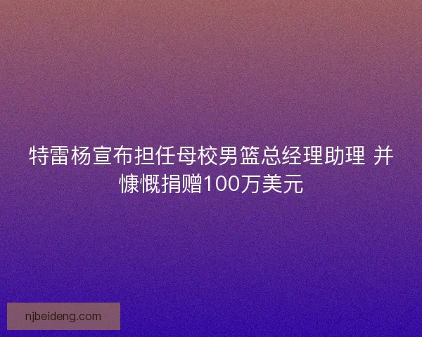 特雷杨宣布担任母校男篮总经理助理 并慷慨捐赠100万美元