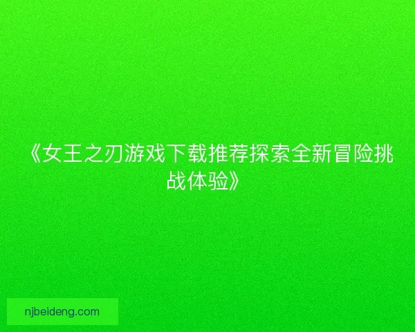 《女王之刃游戏下载推荐探索全新冒险挑战体验》