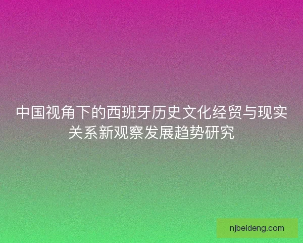 中国视角下的西班牙历史文化经贸与现实关系新观察发展趋势研究