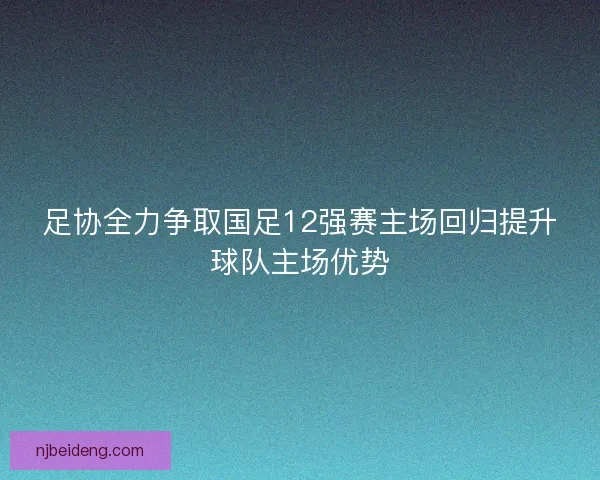 足协全力争取国足12强赛主场回归提升球队主场优势