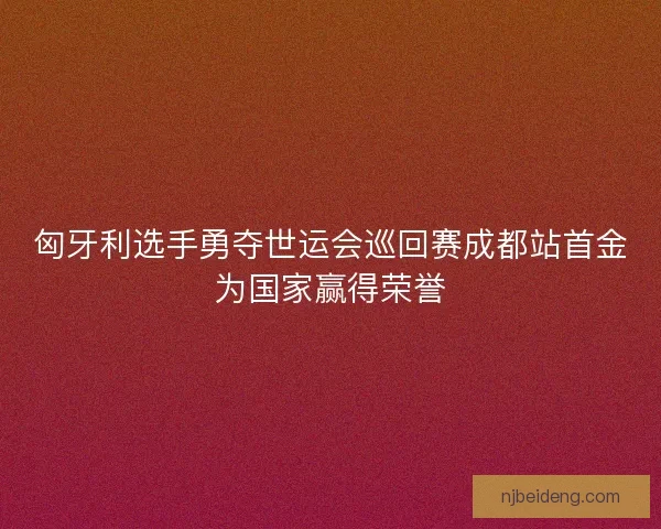 匈牙利选手勇夺世运会巡回赛成都站首金为国家赢得荣誉