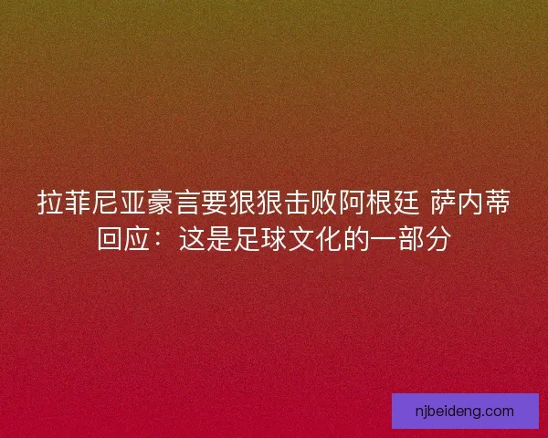 拉菲尼亚豪言要狠狠击败阿根廷 萨内蒂回应：这是足球文化的一部分
