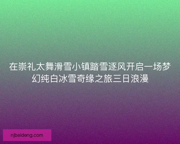 在崇礼太舞滑雪小镇踏雪逐风开启一场梦幻纯白冰雪奇缘之旅三日浪漫
