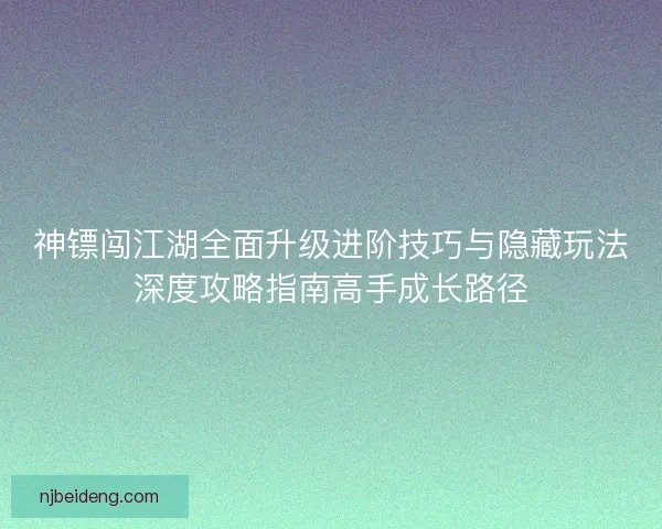 神镖闯江湖全面升级进阶技巧与隐藏玩法深度攻略指南高手成长路径
